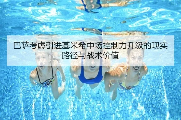 巴萨考虑引进基米希中场控制力升级的现实路径与战术价值