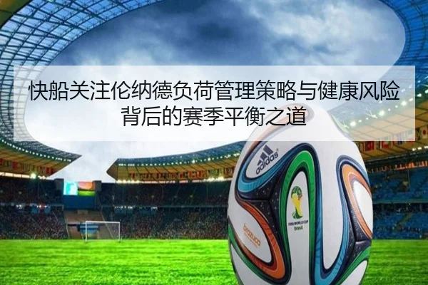 快船关注伦纳德负荷管理策略与健康风险背后的赛季平衡之道