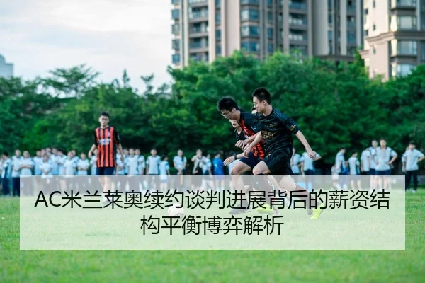 AC米兰莱奥续约谈判进展背后的薪资结构平衡博弈解析