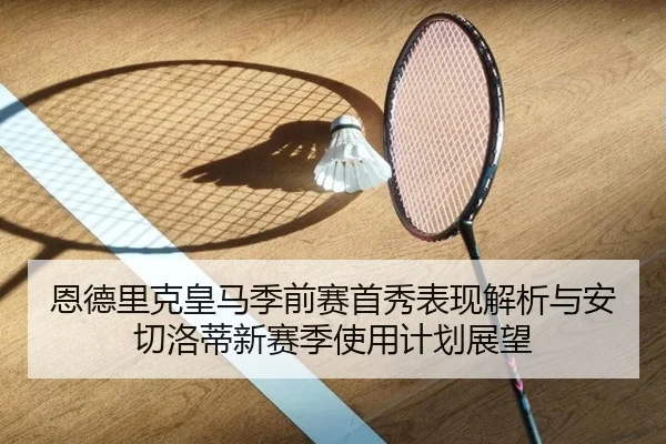 恩德里克皇马季前赛首秀表现解析与安切洛蒂新赛季使用计划展望