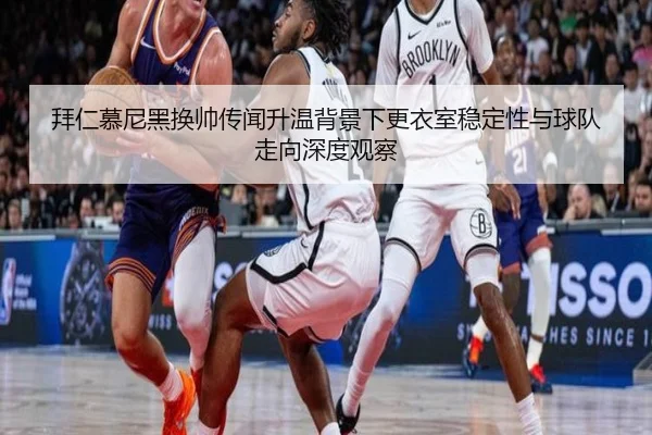 拜仁慕尼黑换帅传闻升温背景下更衣室稳定性与球队走向深度观察