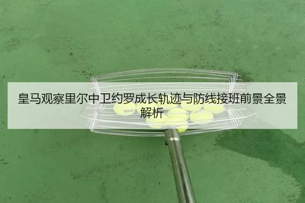 皇马观察里尔中卫约罗成长轨迹与防线接班前景全景解析