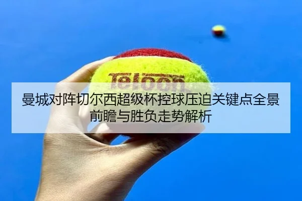 曼城对阵切尔西超级杯控球压迫关键点全景前瞻与胜负走势解析