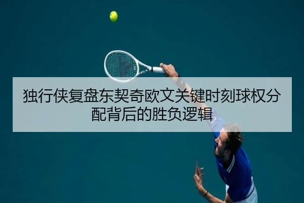 独行侠复盘东契奇欧文关键时刻球权分配背后的胜负逻辑