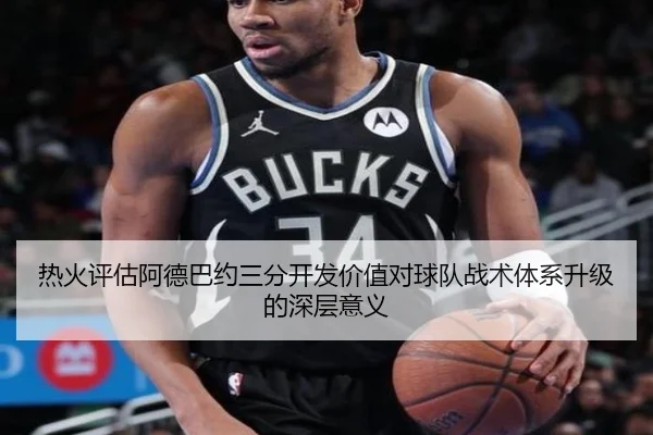 热火评估阿德巴约三分开发价值对球队战术体系升级的深层意义