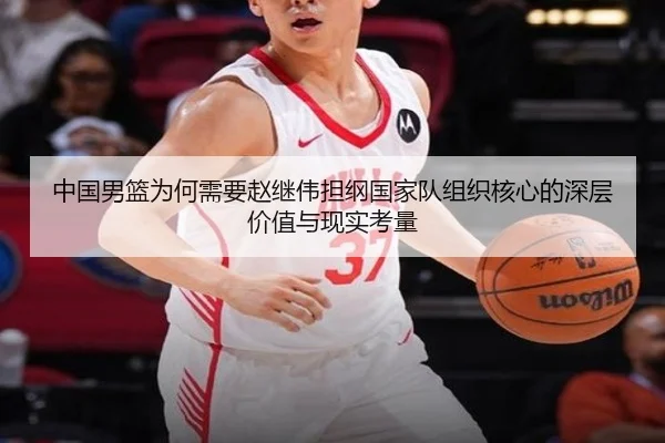 中国男篮为何需要赵继伟担纲国家队组织核心的深层价值与现实考量