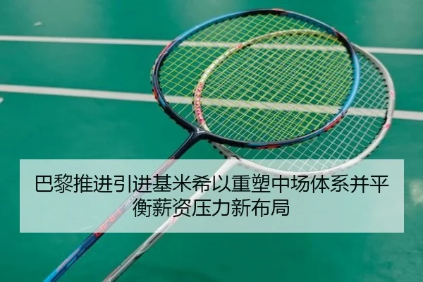 巴黎推进引进基米希以重塑中场体系并平衡薪资压力新布局
