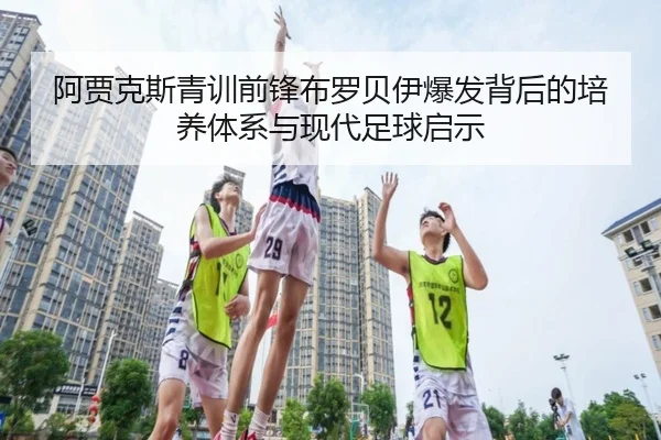 阿贾克斯青训前锋布罗贝伊爆发背后的培养体系与现代足球启示