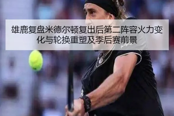 雄鹿复盘米德尔顿复出后第二阵容火力变化与轮换重塑及季后赛前景