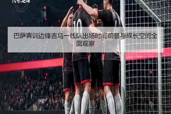 巴萨青训边锋吉乌一线队出场时间前景与成长空间全面观察