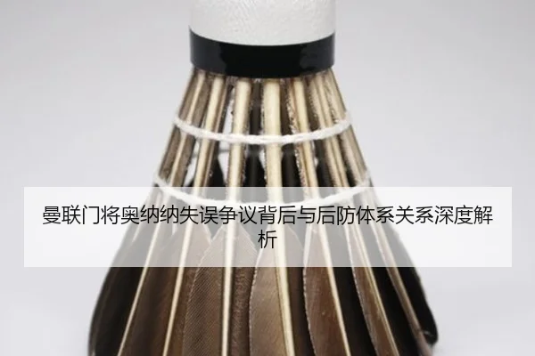 曼联门将奥纳纳失误争议背后与后防体系关系深度解析