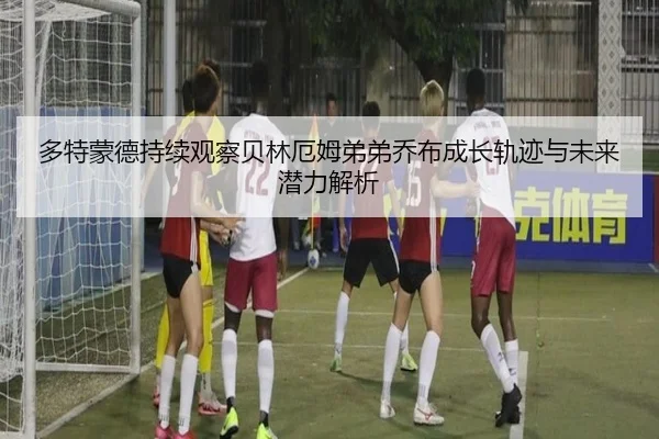 多特蒙德持续观察贝林厄姆弟弟乔布成长轨迹与未来潜力解析