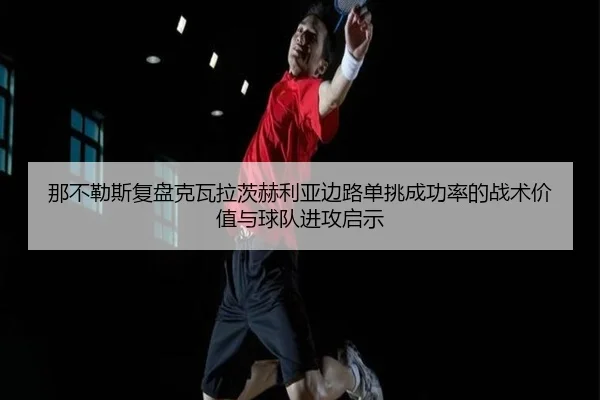 那不勒斯复盘克瓦拉茨赫利亚边路单挑成功率的战术价值与球队进攻启示