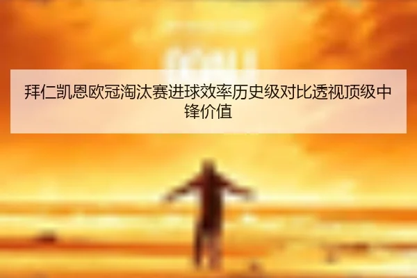 拜仁凯恩欧冠淘汰赛进球效率历史级对比透视顶级中锋价值