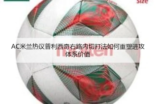 AC米兰热议普利西奇右路内切打法如何重塑进攻体系价值