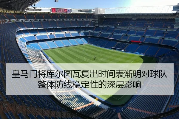 皇马门将库尔图瓦复出时间表渐明对球队整体防线稳定性的深层影响