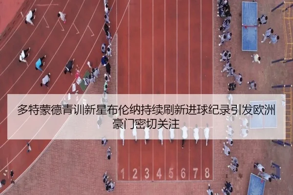 多特蒙德青训新星布伦纳持续刷新进球纪录引发欧洲豪门密切关注