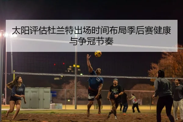 太阳评估杜兰特出场时间布局季后赛健康与争冠节奏