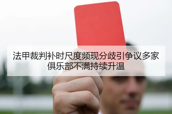 法甲裁判补时尺度频现分歧引争议多家俱乐部不满持续升温
