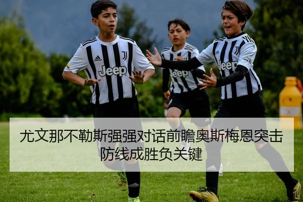 尤文那不勒斯强强对话前瞻奥斯梅恩突击防线成胜负关键