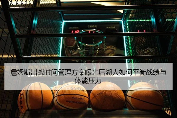 詹姆斯出战时间管理方案曝光后湖人如何平衡战绩与体能压力