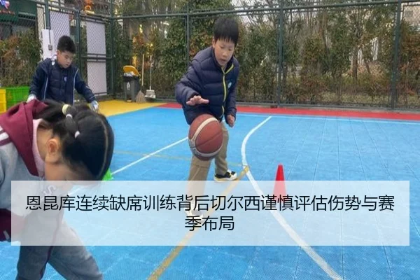 恩昆库连续缺席训练背后切尔西谨慎评估伤势与赛季布局