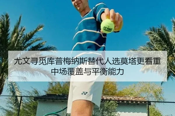 尤文寻觅库普梅纳斯替代人选莫塔更看重中场覆盖与平衡能力